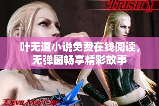 叶无道小说免费在线阅读，无弹窗畅享精彩故事