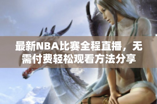 最新NBA比赛全程直播，无需付费轻松观看方法分享