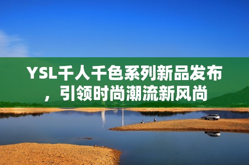 YSL千人千色系列新品发布，引领时尚潮流新风尚