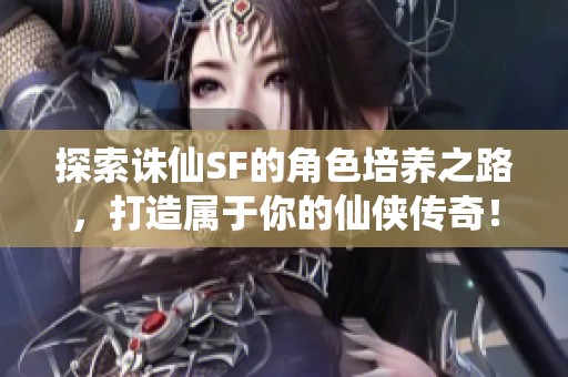 探索诛仙SF的角色培养之路，打造属于你的仙侠传奇！