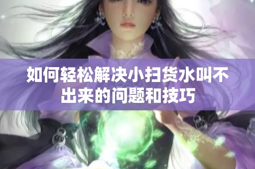 如何轻松解决小扫货水叫不出来的问题和技巧