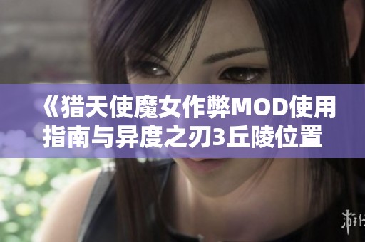 《猎天使魔女作弊MOD使用指南与异度之刃3丘陵位置详解》