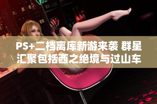 PS+二档离库新游来袭 群星汇聚包括西之绝境与过山车之星