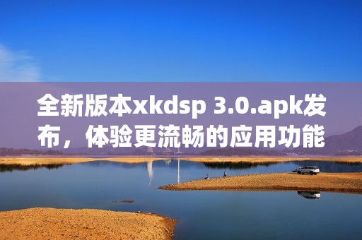 全新版本xkdsp 3.0.apk发布，体验更流畅的应用功能