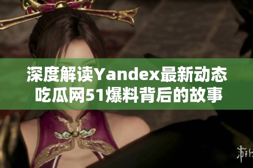 深度解读Yandex最新动态 吃瓜网51爆料背后的故事