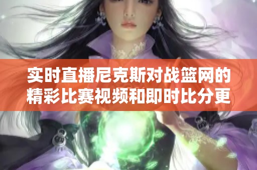 实时直播尼克斯对战篮网的精彩比赛视频和即时比分更新