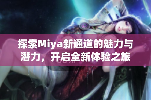 探索Miya新通道的魅力与潜力，开启全新体验之旅