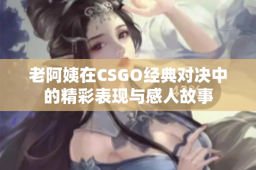 老阿姨在CSGO经典对决中的精彩表现与感人故事