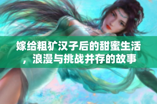 嫁给粗犷汉子后的甜蜜生活，浪漫与挑战并存的故事