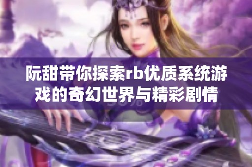 阮甜带你探索rb优质系统游戏的奇幻世界与精彩剧情