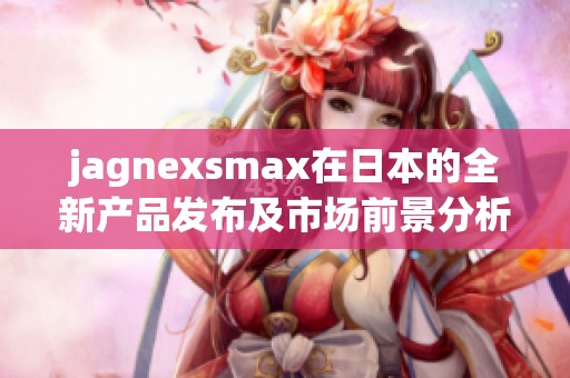 jagnexsmax在日本的全新产品发布及市场前景分析