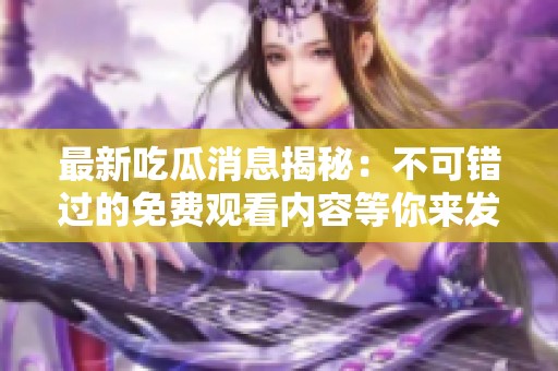 最新吃瓜消息揭秘：不可错过的免费观看内容等你来发现！