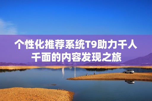 个性化推荐系统T9助力千人千面的内容发现之旅