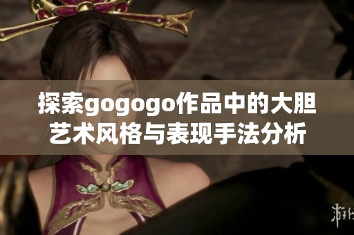 探索gogogo作品中的大胆艺术风格与表现手法分析