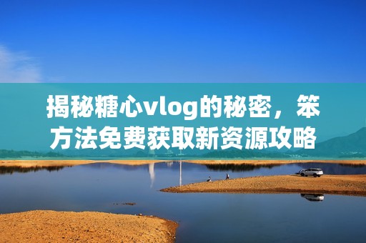 揭秘糖心vlog的秘密，笨方法免费获取新资源攻略