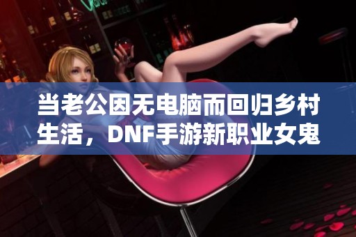 当老公因无电脑而回归乡村生活，DNF手游新职业女鬼剑引发热潮