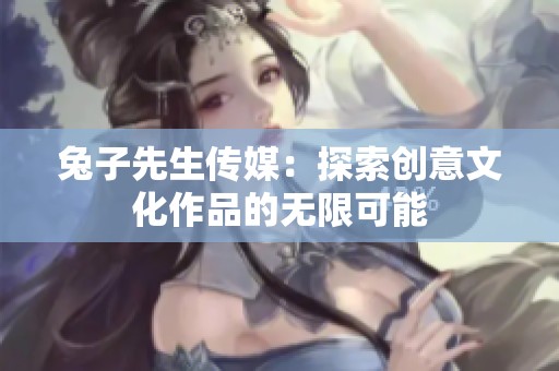 兔子先生传媒：探索创意文化作品的无限可能