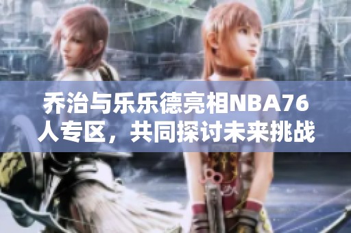 乔治与乐乐德亮相NBA76人专区，共同探讨未来挑战与机遇