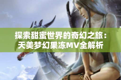 探索甜蜜世界的奇幻之旅：天美梦幻果冻MV全解析