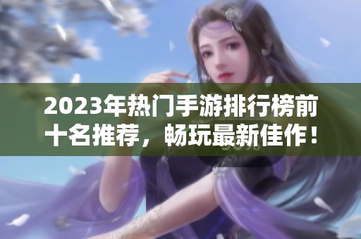 2023年热门手游排行榜前十名推荐，畅玩最新佳作！