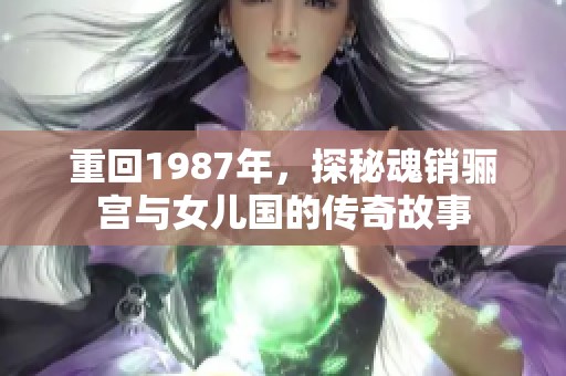 重回1987年，探秘魂销骊宫与女儿国的传奇故事