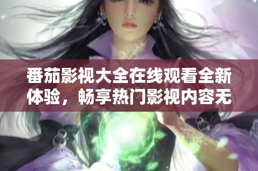 番茄影视大全在线观看全新体验，畅享热门影视内容无限看