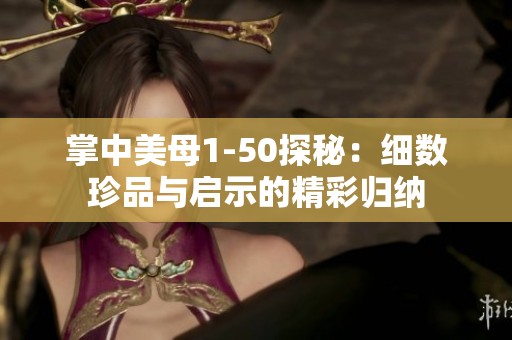 掌中美母1-50探秘：细数珍品与启示的精彩归纳