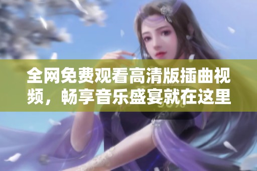 全网免费观看高清版插曲视频，畅享音乐盛宴就在这里