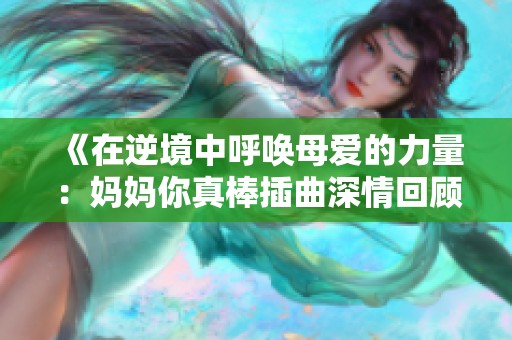 《在逆境中呼唤母爱的力量：妈妈你真棒插曲深情回顾》