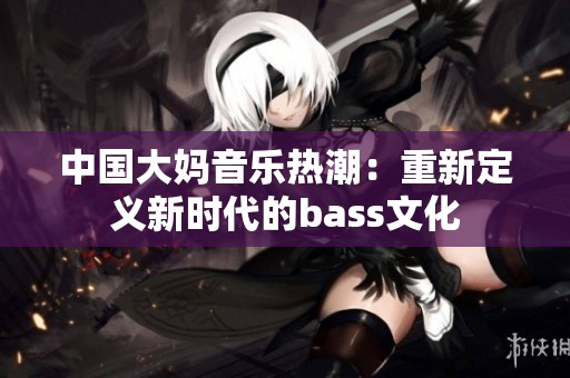 中国大妈音乐热潮：重新定义新时代的bass文化