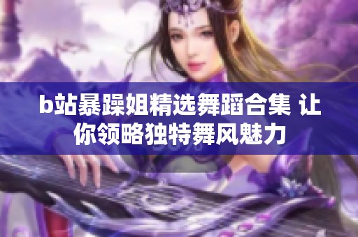 b站暴躁姐精选舞蹈合集 让你领略独特舞风魅力