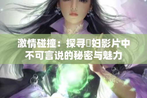 激情碰撞：探寻婬妇影片中不可言说的秘密与魅力