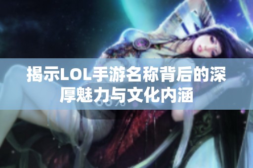 揭示LOL手游名称背后的深厚魅力与文化内涵