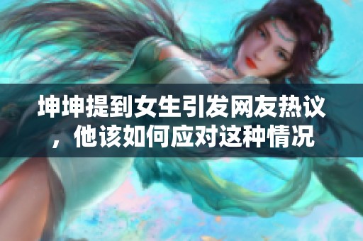 坤坤提到女生引发网友热议，他该如何应对这种情况