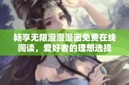 畅享无限漫漫漫画免费在线阅读，爱好者的理想选择