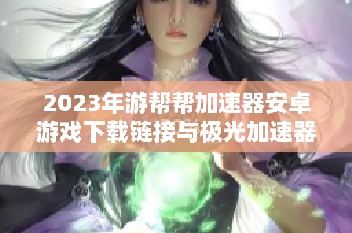 2023年游帮帮加速器安卓游戏下载链接与极光加速器旧版本介绍