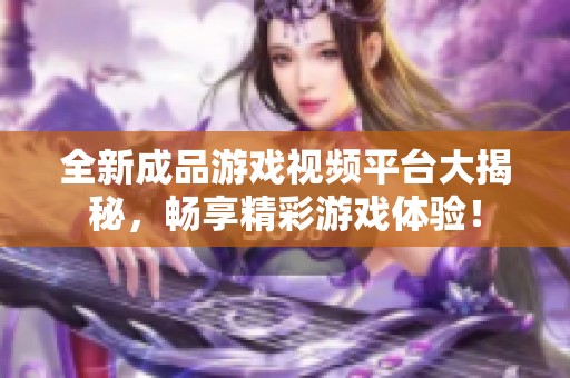 全新成品游戏视频平台大揭秘，畅享精彩游戏体验！