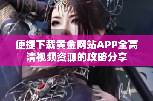 便捷下载黄金网站APP全高清视频资源的攻略分享