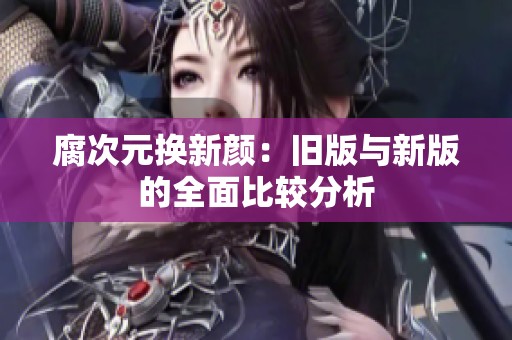 腐次元换新颜：旧版与新版的全面比较分析