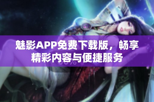 魅影APP免费下载版，畅享精彩内容与便捷服务