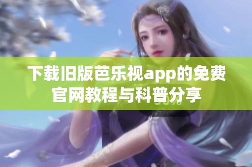 下载旧版芭乐视app的免费官网教程与科普分享