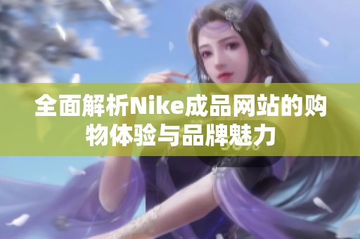 全面解析Nike成品网站的购物体验与品牌魅力