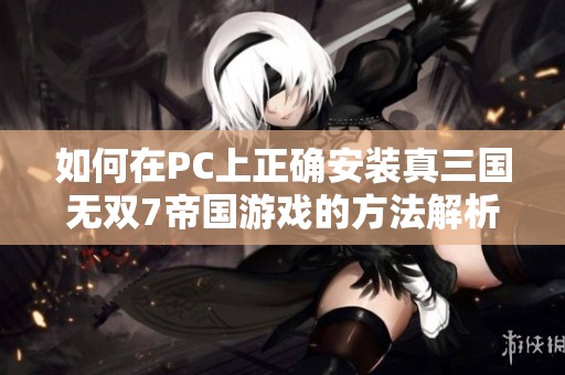 如何在PC上正确安装真三国无双7帝国游戏的方法解析