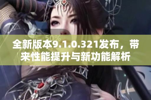 全新版本9.1.0.321发布，带来性能提升与新功能解析