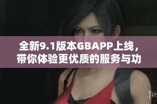 全新9.1版本GBAPP上线，带你体验更优质的服务与功能