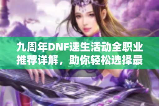 九周年DNF速生活动全职业推荐详解，助你轻松选择最优职业