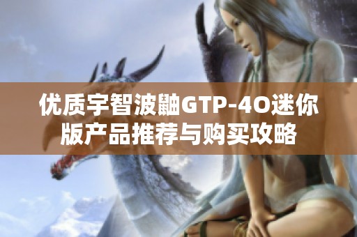 优质宇智波鼬GTP-4O迷你版产品推荐与购买攻略