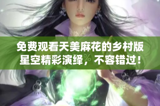 免费观看天美麻花的乡村版星空精彩演绎，不容错过！