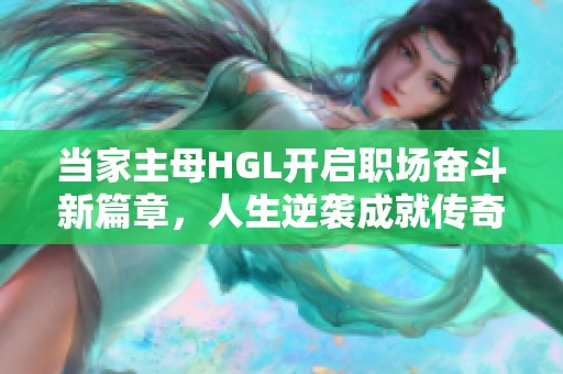 当家主母HGL开启职场奋斗新篇章，人生逆袭成就传奇