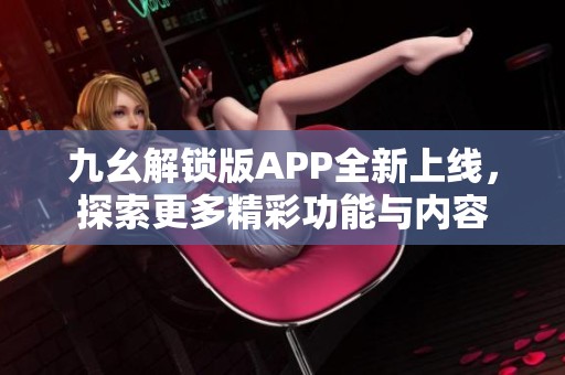 九幺解锁版APP全新上线，探索更多精彩功能与内容